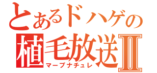 とあるドハゲの植毛放送Ⅱ（マープナチュレ）