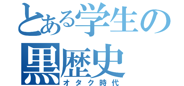 とある学生の黒歴史（オタク時代）