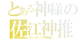 とある神様の佐江神推し（ゲンキング神推し）