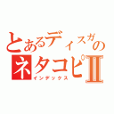 とあるディスガのネタコピーⅡ（インデックス）