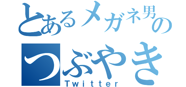 とあるメガネ男子のつぶやき（Ｔｗｉｔｔｅｒ）