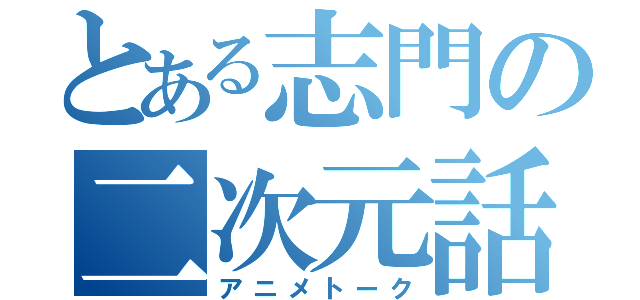 とある志門の二次元話（アニメトーク）