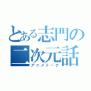 とある志門の二次元話（アニメトーク）