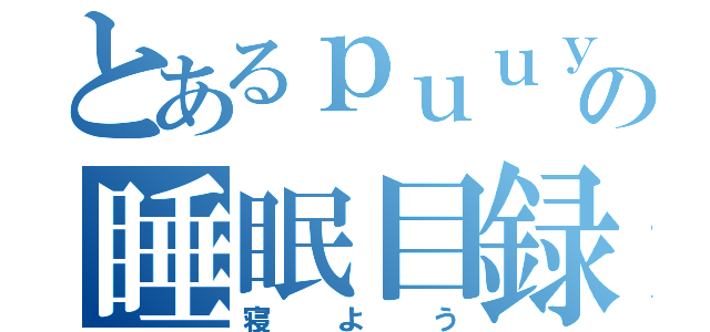 とあるｐｕｕｙａの睡眠目録（寝よう）