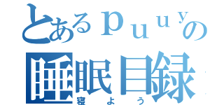 とあるｐｕｕｙａの睡眠目録（寝よう）