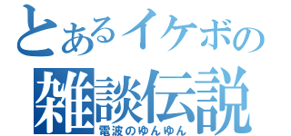 とあるイケボの雑談伝説（電波のゆんゆん）