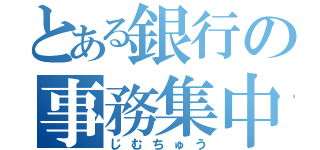 とある銀行の事務集中（じむちゅう）