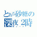 とある砂糖の深夜２時（写シード）