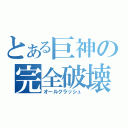 とある巨神の完全破壊（オールクラッシュ）