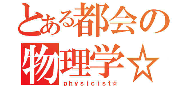 とある都会の物理学☆（ｐｈｙｓｉｃｉｓｔ☆）