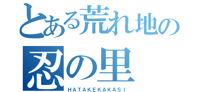 とある荒れ地の忍の里（ＨＡＴＡＫＥＫＡＫＡＳＩ）