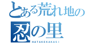 とある荒れ地の忍の里（ＨＡＴＡＫＥＫＡＫＡＳＩ）