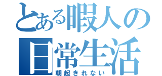 とある暇人の日常生活（朝起きれない）