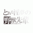 とある淫夢の野獣先輩（タドコロコウジ）