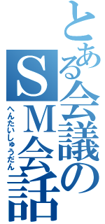 とある会議のＳＭ会話（へんたいしゅうだん）