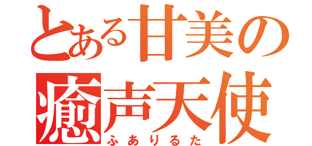 とある甘美の癒声天使（ふありるた）