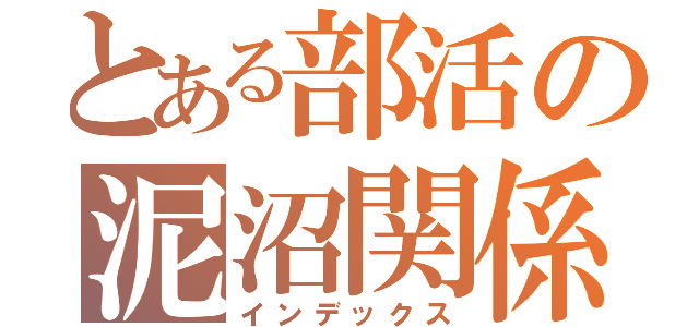 とある部活の泥沼関係（インデックス）