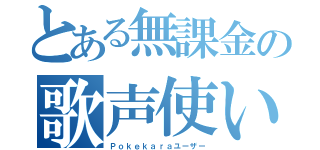 とある無課金の歌声使い（Ｐｏｋｅｋａｒａユーザー）