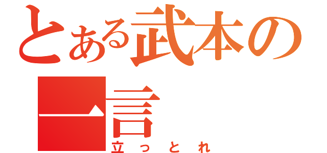 とある武本の一言（立っとれ）