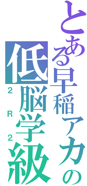 とある早稲アカの低脳学級（２Ｒ２）