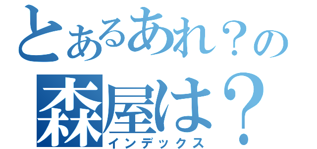 とあるあれ？の森屋は？（インデックス）