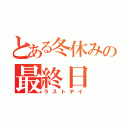 とある冬休みの最終日（ラストデイ）