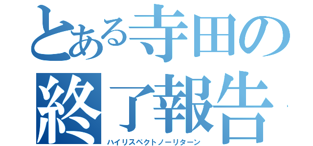 とある寺田の終了報告（ハイリスペクトノーリターン）