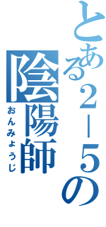 とある２－５の陰陽師（おんみょうじ）