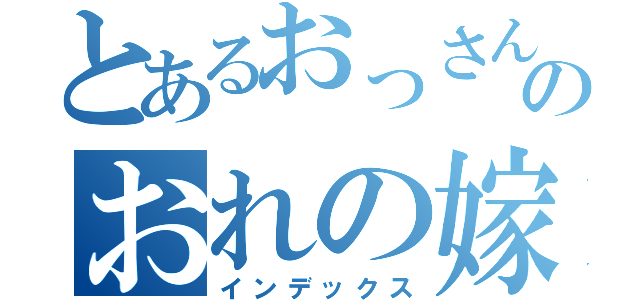 とあるおっさんのおれの嫁（インデックス）