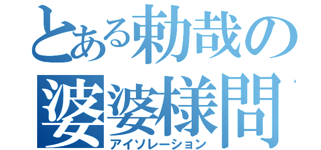 とある勅哉の婆婆様問題（アイソレーション）