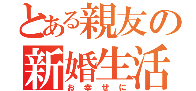 とある親友の新婚生活（お幸せに）