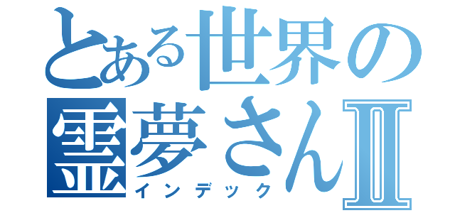 とある世界の霊夢さんⅡ（インデック）