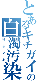 とあるキチガイの白濁汚染（けふぃあ）