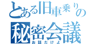 とある旧車乗りの秘密会議（お話だけよ）