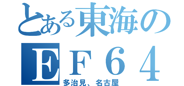 とある東海のＥＦ６４（多治見、名古屋）