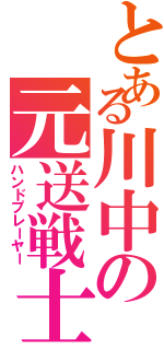 とある川中の元送戦士（ハンドプレーヤー）