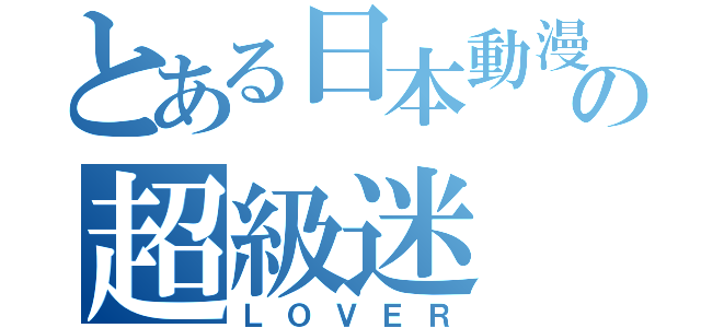 とある日本動漫の超級迷（ＬＯＶＥＲ）