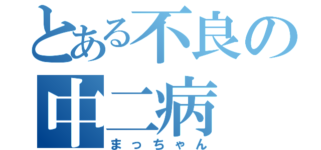 とある不良の中二病（まっちゃん）