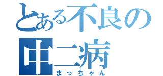 とある不良の中二病（まっちゃん）