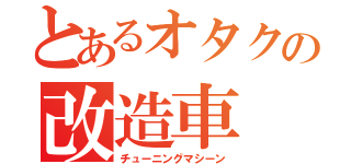 とあるオタクの改造車（チューニングマシーン）