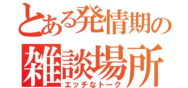 とある発情期の雑談場所（エッチなトーク）