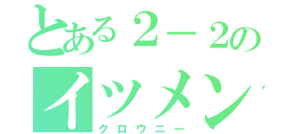 とある２－２のイツメン達（クロウニー）