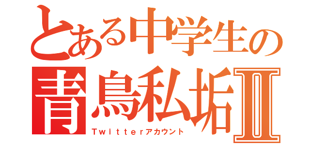 とある中学生の青鳥私垢Ⅱ（Ｔｗｉｔｔｅｒアカウント）