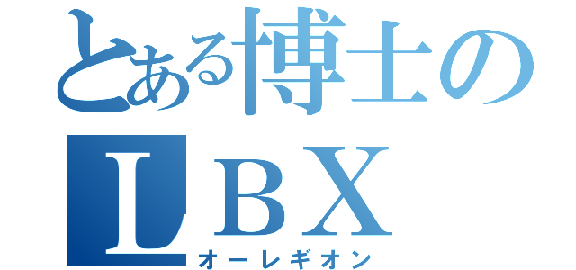 とある博士のＬＢＸ（オーレギオン）