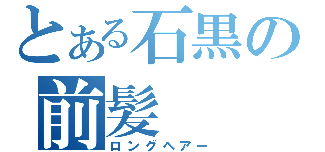 とある石黒の前髪（ロングヘアー）