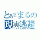 とあるまるの現実逃避（リアルは怖い）