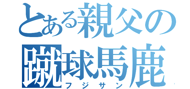 とある親父の蹴球馬鹿（フジサン）