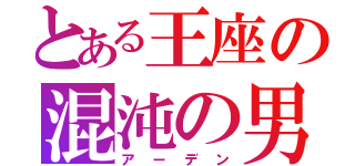 とある王座の混沌の男（アーデン）