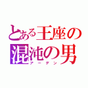 とある王座の混沌の男（アーデン）