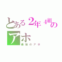 とある２年４組のアホ（最強のアホ）